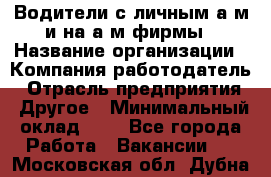 Водители с личным а/м и на а/м фирмы › Название организации ­ Компания-работодатель › Отрасль предприятия ­ Другое › Минимальный оклад ­ 1 - Все города Работа » Вакансии   . Московская обл.,Дубна г.